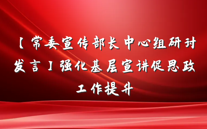 【常委宣传部长中心组研讨发言】强化基层宣讲促思政工作提升
