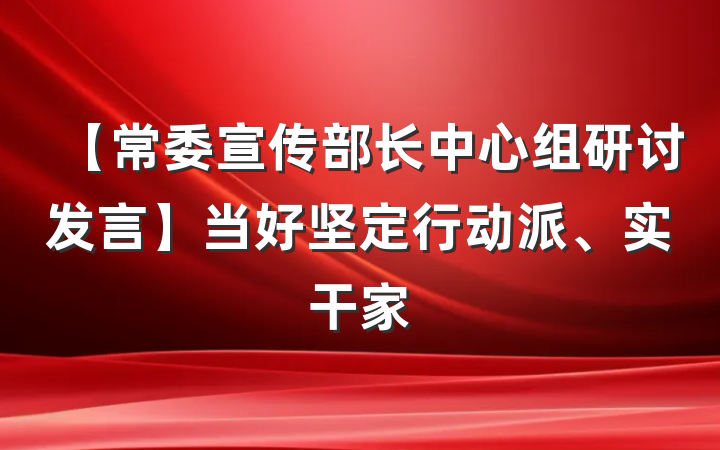 【常委宣传部长中心组研讨发言】当好坚定行动派、实干家