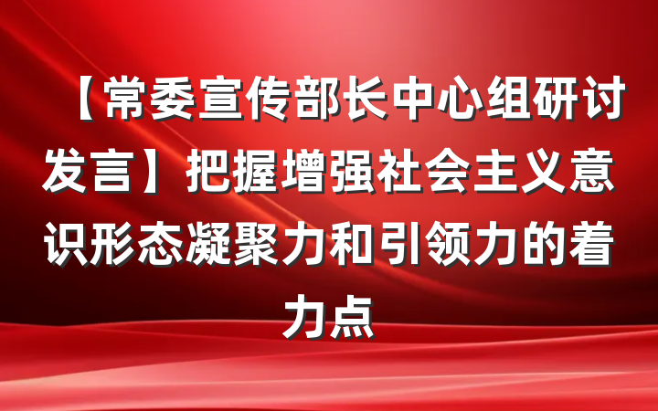 【常委宣传部长中心组研讨发言】把握增强社会主义意识形态凝聚力和引领力的着力点