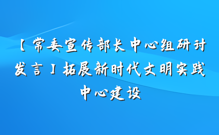 【常委宣传部长中心组研讨发言】拓展新时代文明实践中心建设