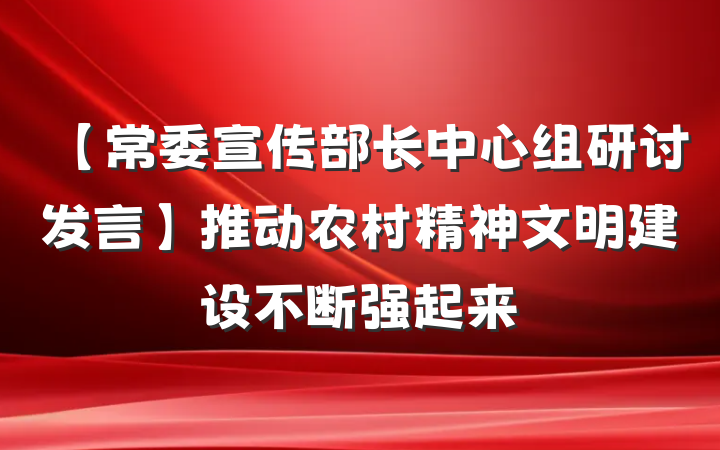 【常委宣传部长中心组研讨发言】推动农村精神文明建设不断强起来