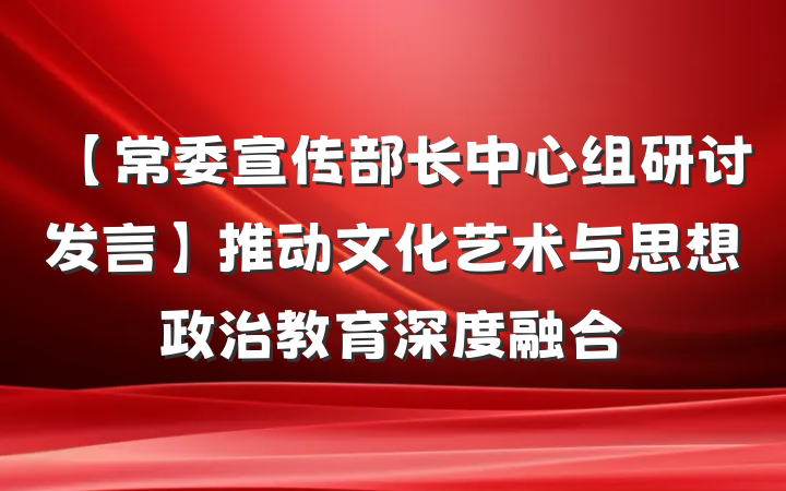 【常委宣传部长中心组研讨发言】推动文化艺术与思想政治教育深度融合