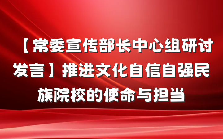 【常委宣传部长中心组研讨发言】推进文化自信自强民族院校的使命与担当