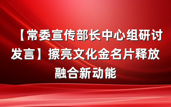 【常委宣传部长中心组研讨发言】擦亮文化金名片释放融合新动能