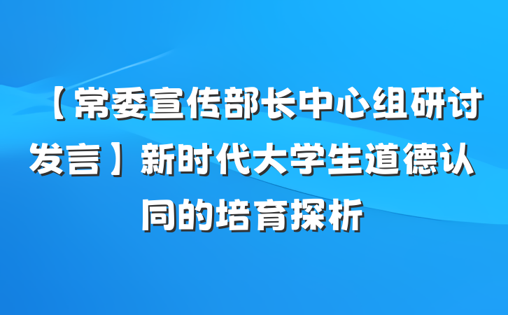 【常委宣传部长中心组研讨发言】新时代大学生道德认同的培育探析