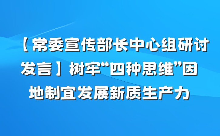 【常委宣传部长中心组研讨发言】树牢“四种思维”因地制宜发展新质生产力