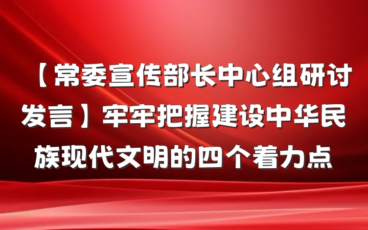 【常委宣传部长中心组研讨发言】牢牢把握建设中华民族现代文明的四个着力点