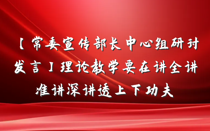【常委宣传部长中心组研讨发言】理论教学要在讲全讲准讲深讲透上下功夫