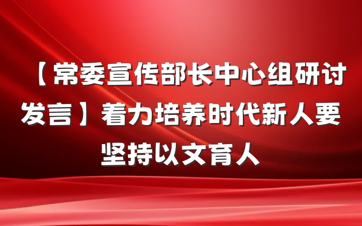 【常委宣传部长中心组研讨发言】着力培养时代新人要坚持以文育人