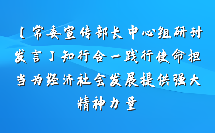 【常委宣传部长中心组研讨发言】知行合一践行使命担当为经济社会发展提供强大精神力量