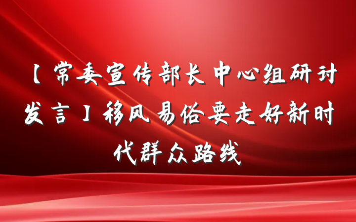 【常委宣传部长中心组研讨发言】移风易俗要走好新时代群众路线