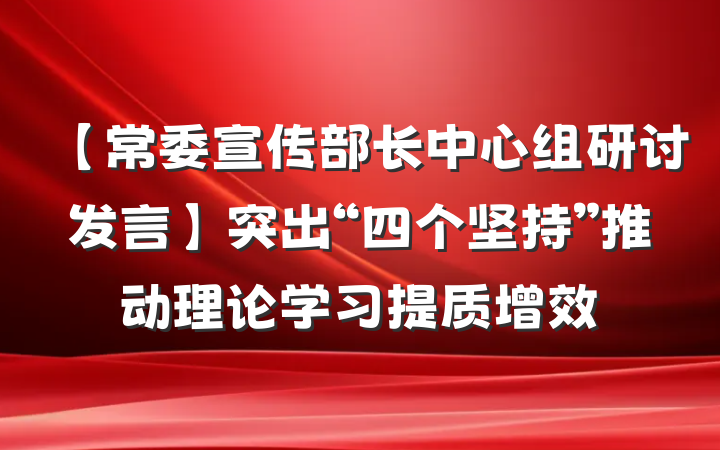 【常委宣传部长中心组研讨发言】突出“四个坚持”推动理论学习提质增效