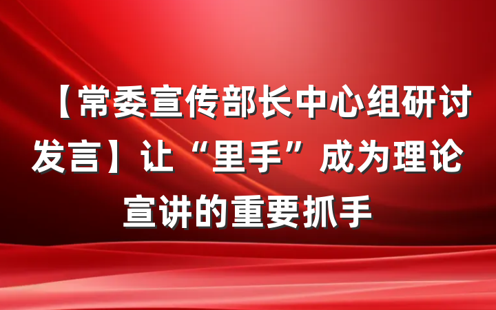 【常委宣传部长中心组研讨发言】让“里手”成为理论宣讲的重要抓手