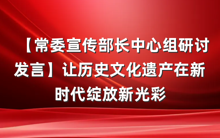 【常委宣传部长中心组研讨发言】让历史文化遗产在新时代绽放新光彩