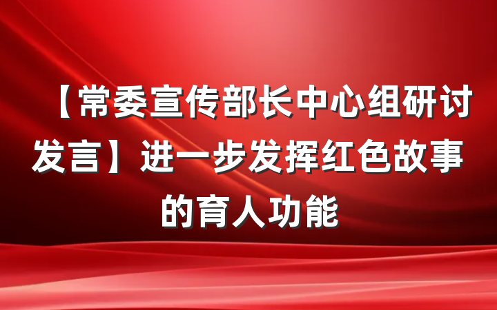 【常委宣传部长中心组研讨发言】进一步发挥红色故事的育人功能