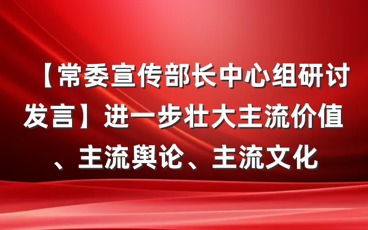 【常委宣传部长中心组研讨发言】进一步壮大主流价值、主流舆论、主流文化