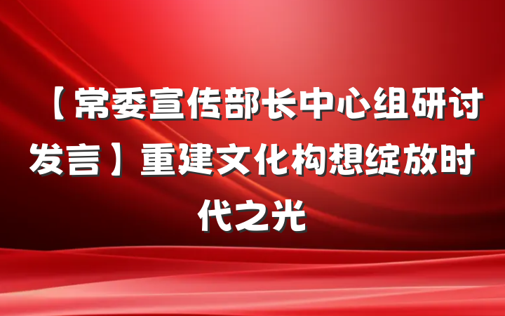【常委宣传部长中心组研讨发言】重建文化构想绽放时代之光