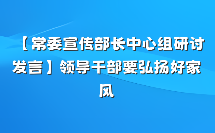 【常委宣传部长中心组研讨发言】领导干部要弘扬好家风