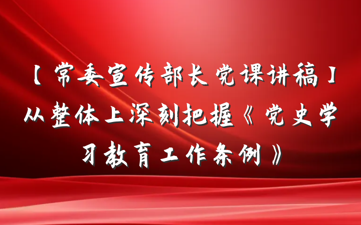【常委宣传部长党课讲稿】从整体上深刻把握《党史学习教育工作条例》