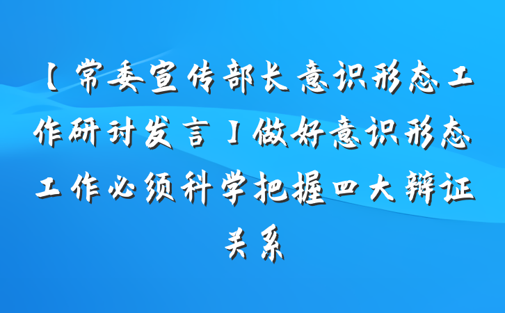 【常委宣传部长意识形态工作研讨发言】做好意识形态工作必须科学把握四大辩证关系