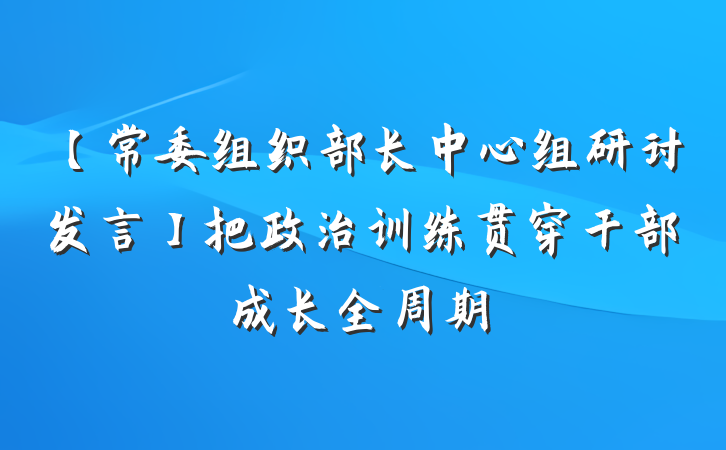 【常委组织部长中心组研讨发言】把政治训练贯穿干部成长全周期