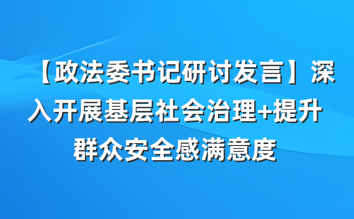 【政法委书记研讨发言】深入开展基层社会治理 提升群众安全感满意度