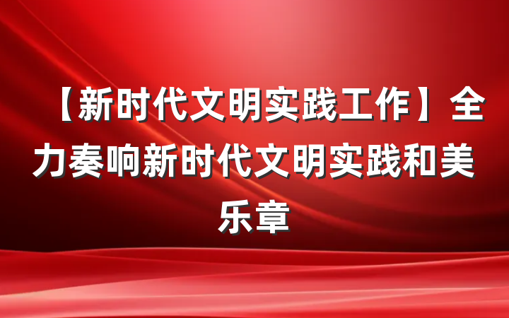 【新时代文明实践工作】全力奏响新时代文明实践和美乐章