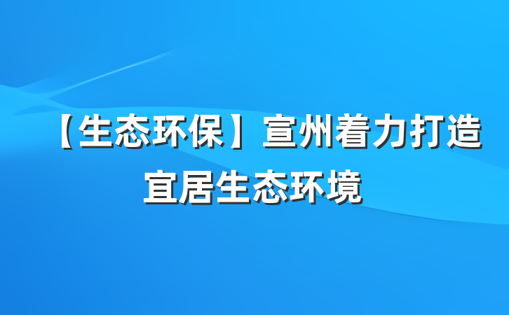 【生态环保】宣州着力打造宜居生态环境