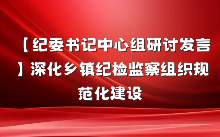 【纪委书记中心组研讨发言】深化乡镇纪检监察组织规范化建设