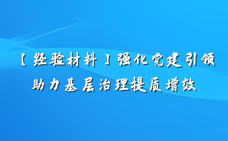 【经验材料】强化党建引领助力基层治理提质增效