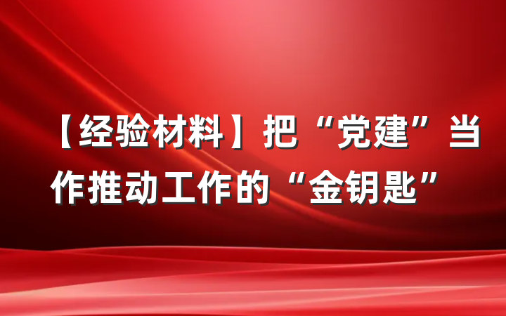 【经验材料】把“党建”当作推动工作的“金钥匙”