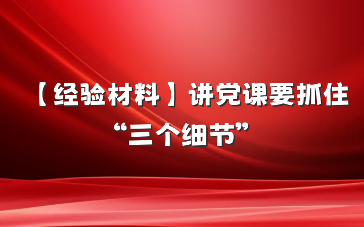 【经验材料】讲党课要抓住“三个细节”