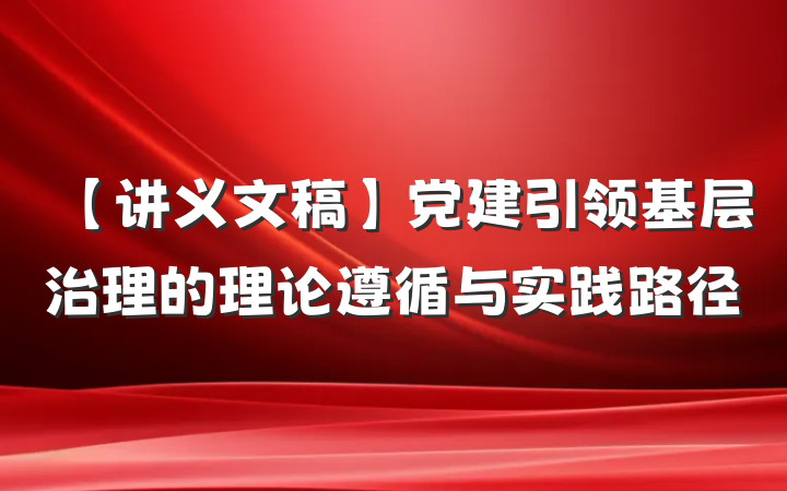 【讲义文稿】党建引领基层治理的理论遵循与实践路径