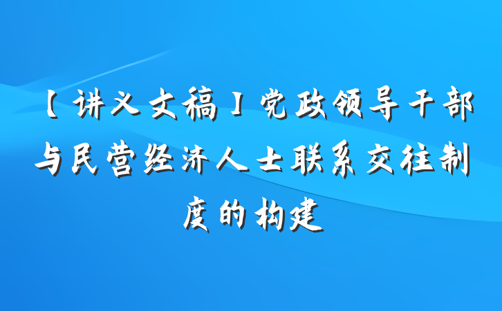 【讲义文稿】党政领导干部与民营经济人士联系交往制度的构建