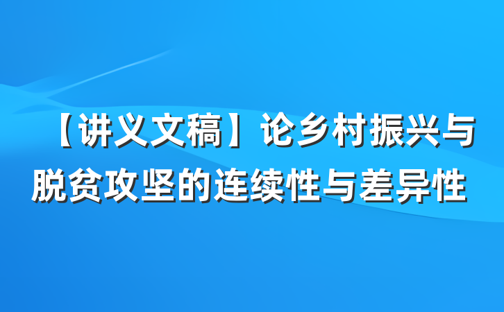 【讲义文稿】论乡村振兴与脱贫攻坚的连续性与差异性