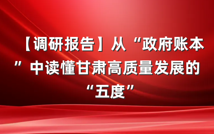 【调研报告】从“政府账本”中读懂甘肃高质量发展的“五度”