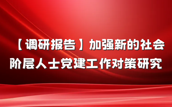 【调研报告】加强新的社会阶层人士党建工作对策研究