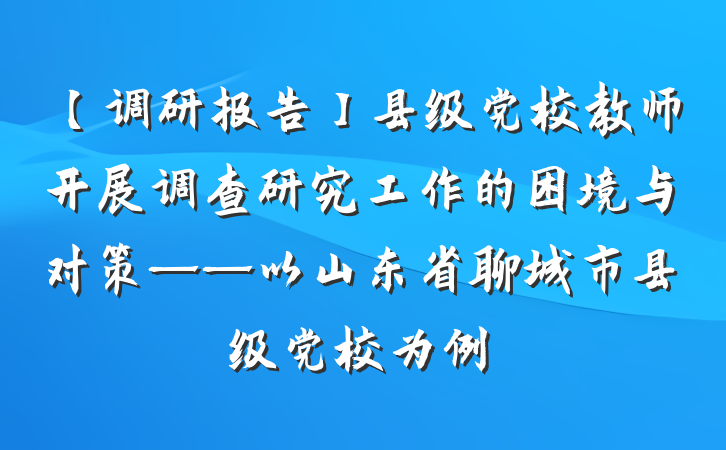 【调研报告】县级党校教师开展调查研究工作的困境与对策——以山东省聊城市县级党校为例