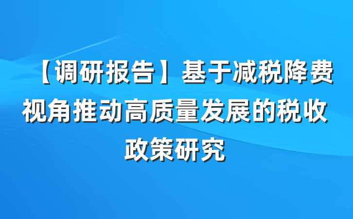 【调研报告】基于减税降费视角推动高质量发展的税收政策研究