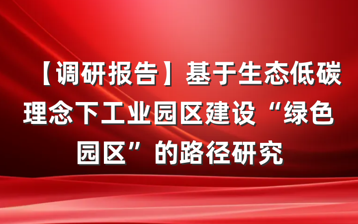【调研报告】基于生态低碳理念下工业园区建设“绿色园区”的路径研究