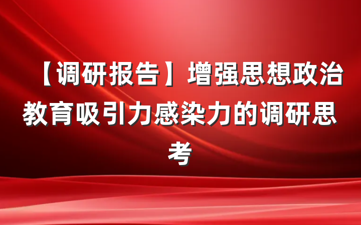 【调研报告】增强思想政治教育吸引力感染力的调研思考