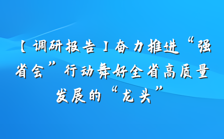 【调研报告】奋力推进“强省会”行动舞好全省高质量发展的“龙头”