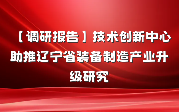 【调研报告】技术创新中心助推辽宁省装备制造产业升级研究