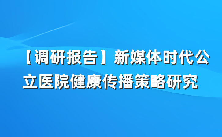 【调研报告】新媒体时代公立医院健康传播策略研究