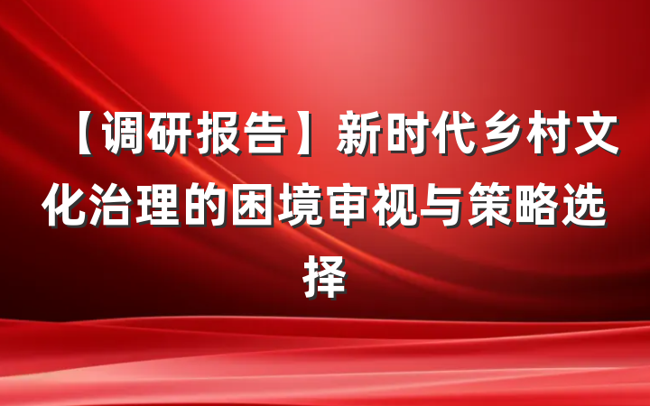 【调研报告】新时代乡村文化治理的困境审视与策略选择