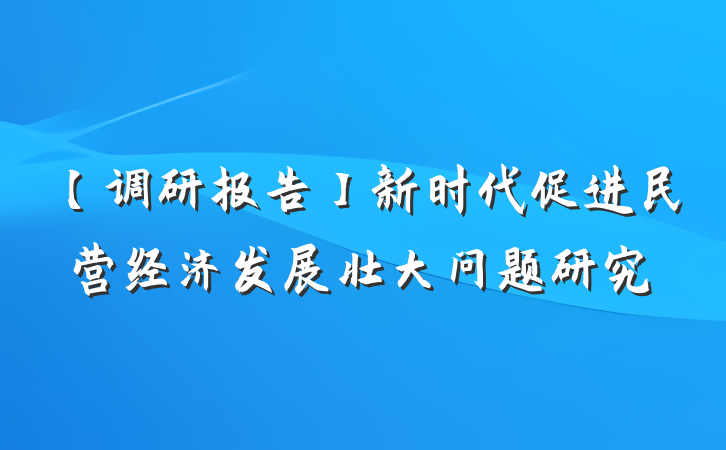 【调研报告】新时代促进民营经济发展壮大问题研究
