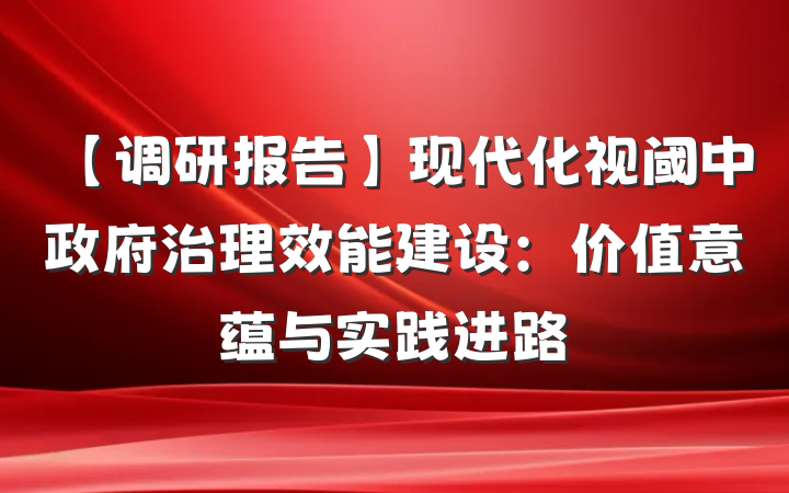 【调研报告】现代化视阈中政府治理效能建设：价值意蕴与实践进路