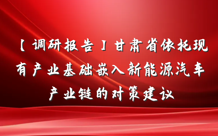 【调研报告】甘肃省依托现有产业基础嵌入新能源汽车产业链的对策建议