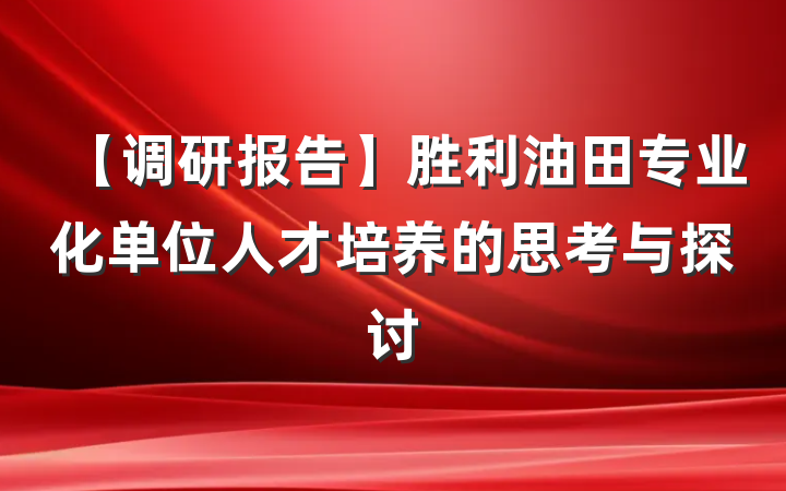 【调研报告】胜利油田专业化单位人才培养的思考与探讨