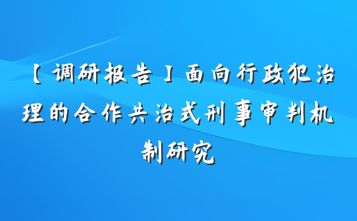 【调研报告】面向行政犯治理的合作共治式刑事审判机制研究